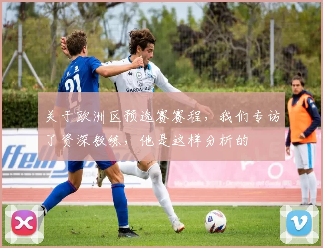 关于欧洲区预选赛赛程，我们专访了资深教练，他是这样分析的