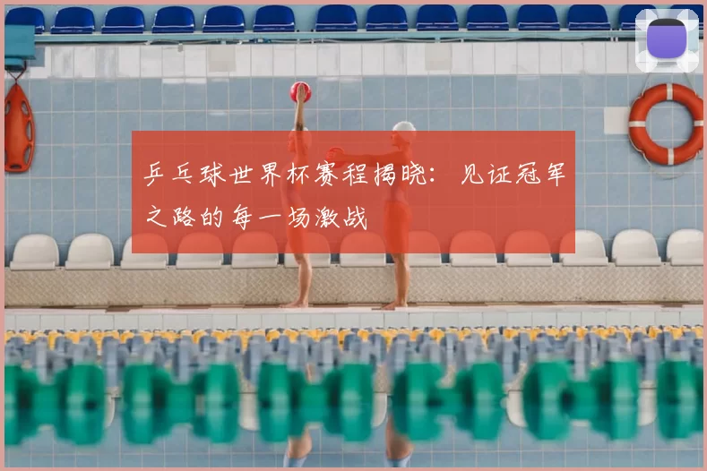 乒乓球世界杯赛程揭晓:见证冠军之路的每一场激战