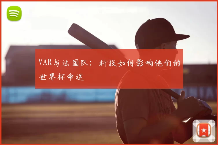 VAR与法国队:科技如何影响他们的世界杯命运