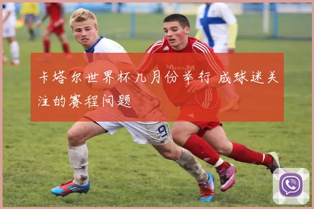 卡塔尔世界杯几月份举行 成球迷关注的赛程问题