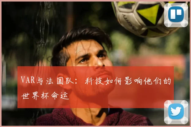 VAR与法国队:科技如何影响他们的世界杯命运
