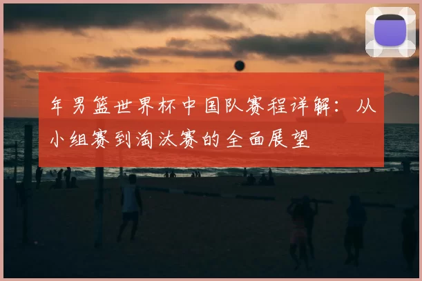 年男篮世界杯中国队赛程详解：从小组赛到淘汰赛的全面展望