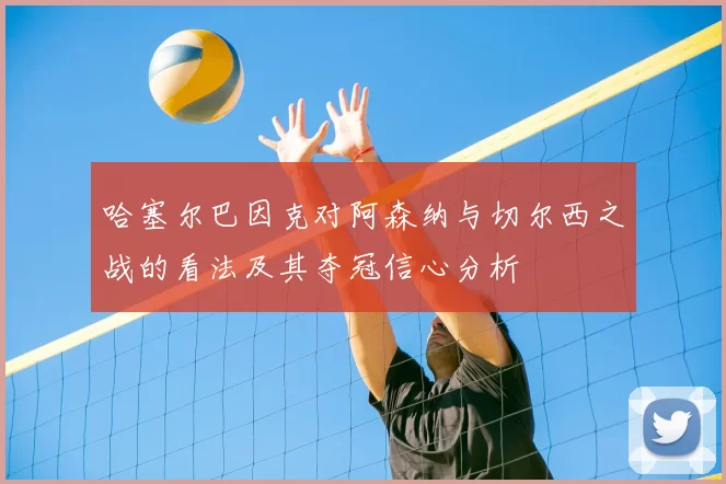 哈塞尔巴因克对阿森纳与切尔西之战的看法及其夺冠信心分析