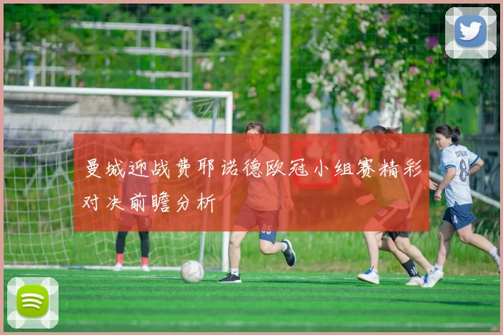 曼城迎战费耶诺德欧冠小组赛精彩对决前瞻分析
