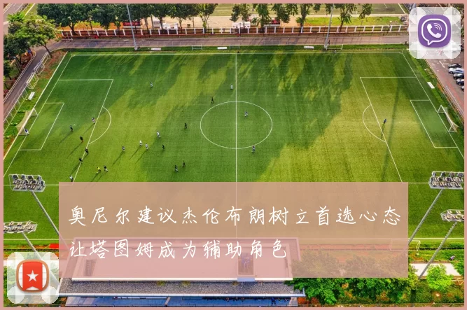 奥尼尔建议杰伦布朗树立首选心态让塔图姆成为辅助角色