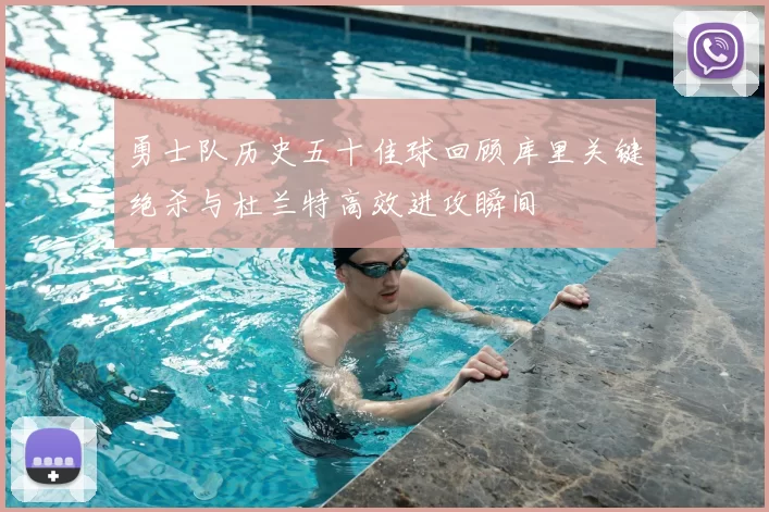 勇士队历史五十佳球回顾库里关键绝杀与杜兰特高效进攻瞬间