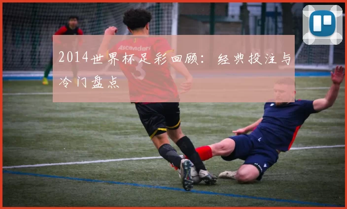 2014世界杯足彩回顾：经典投注与冷门盘点