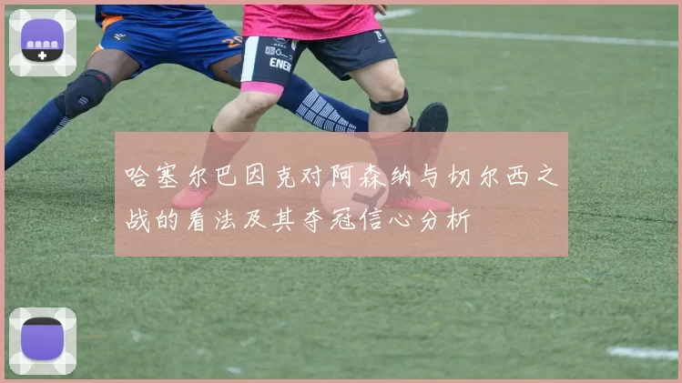 哈塞尔巴因克对阿森纳与切尔西之战的看法及其夺冠信心分析