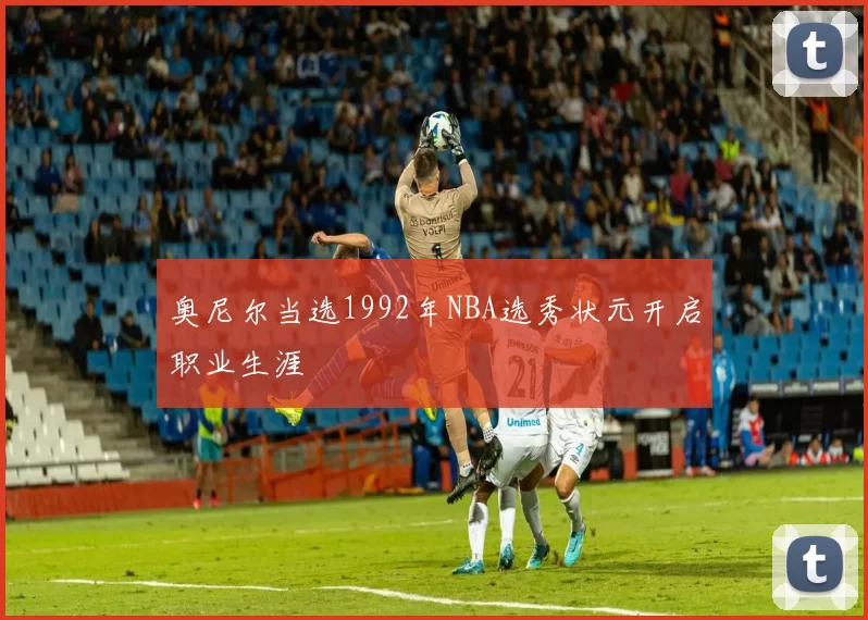 奥尼尔当选1992年NBA选秀状元开启职业生涯