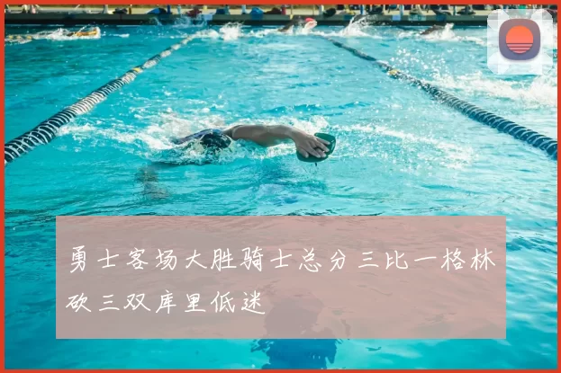 勇士客场大胜骑士总分三比一格林砍三双库里低迷