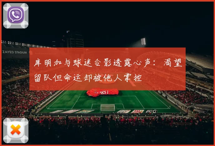 库明加与球迷合影透露心声：渴望留队但命运却被他人掌控