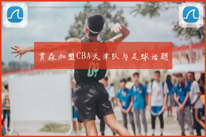 贾森加盟CBA天津队与足球话题