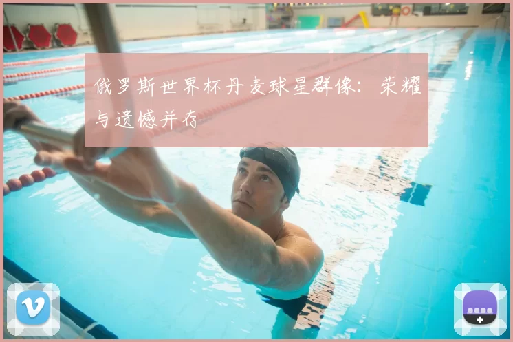 俄罗斯世界杯丹麦球星群像：荣耀与遗憾并存