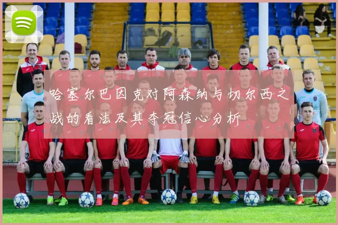 哈塞尔巴因克对阿森纳与切尔西之战的看法及其夺冠信心分析