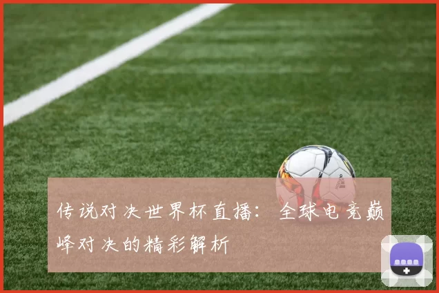 传说对决世界杯直播：全球电竞巅峰对决的精彩解析