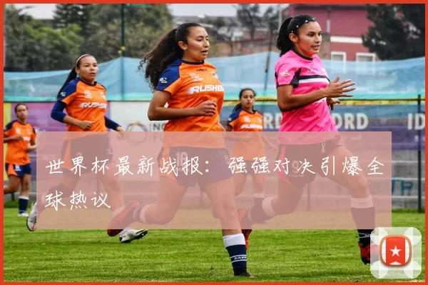 世界杯最新战报：强强对决引爆全球热议