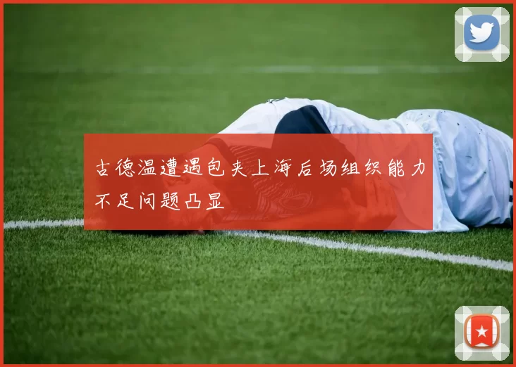 古德温遭遇包夹上海后场组织能力不足问题凸显