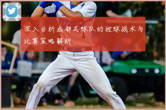 深入分析成都足球队的控球战术与比赛策略解析