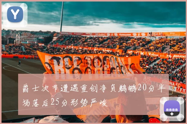 爵士次节遭遇重创净负鹈鹕20分半场落后25分形势严峻