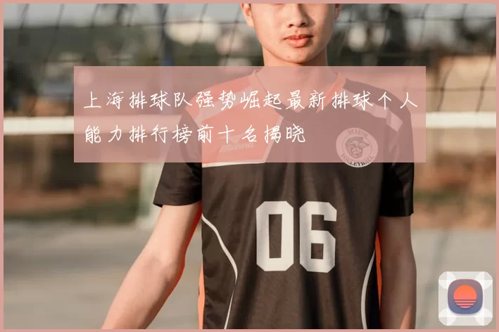 上海排球队强势崛起最新排球个人能力排行榜前十名揭晓