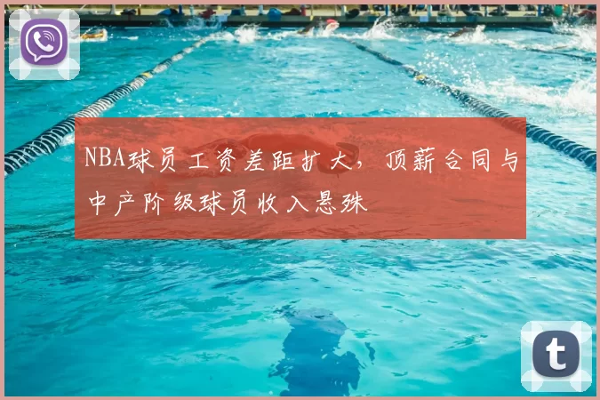 NBA球员工资差距扩大，顶薪合同与中产阶级球员收入悬殊