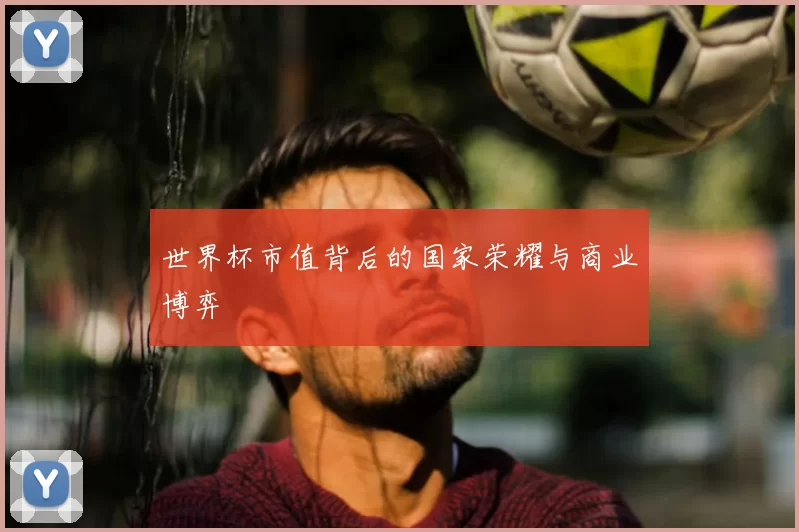 世界杯市值背后的国家荣耀与商业博弈