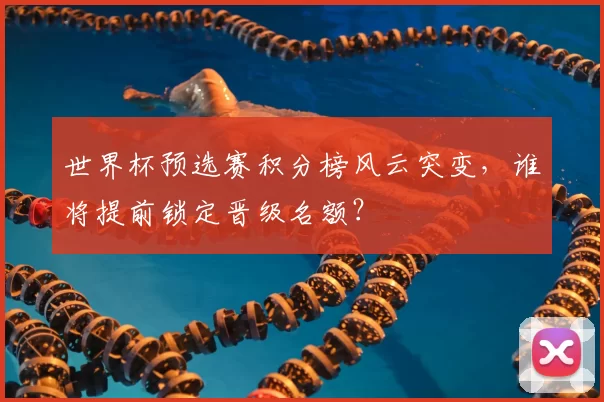 世界杯预选赛积分榜风云突变，谁将提前锁定晋级名额？