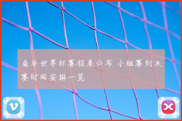 南非世界杯赛程表公布 小组赛到决赛时间安排一览