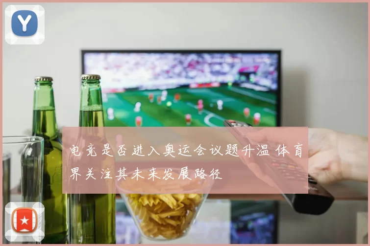 电竞是否进入奥运会议题升温 体育界关注其未来发展路径