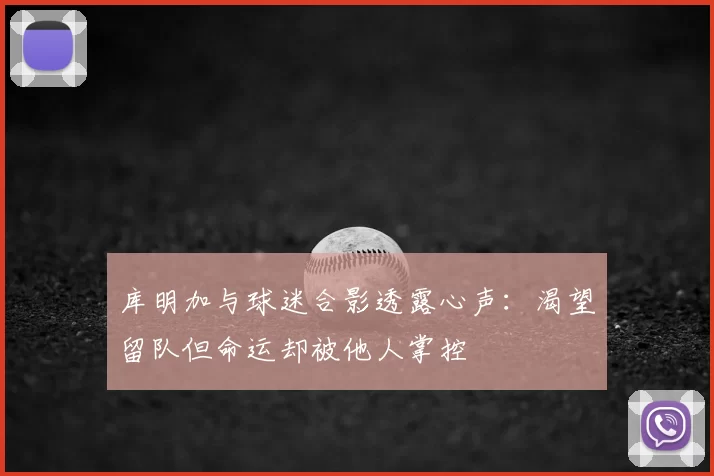 库明加与球迷合影透露心声：渴望留队但命运却被他人掌控