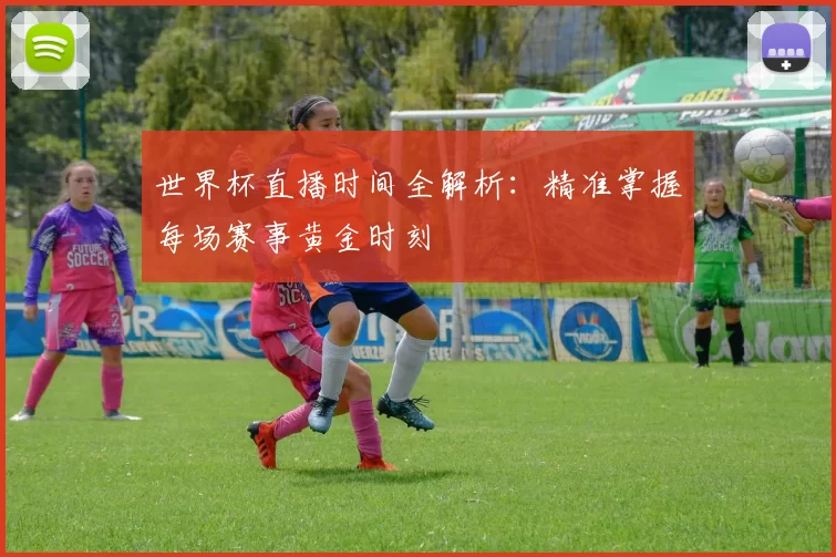 世界杯直播时间全解析：精准掌握每场赛事黄金时刻