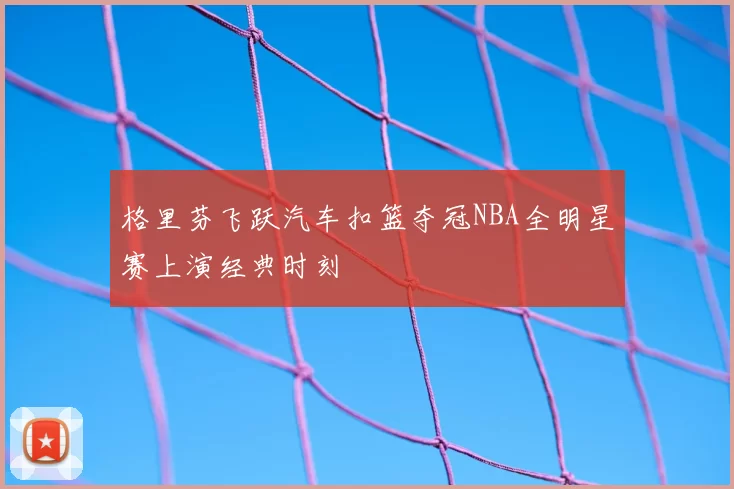 格里芬飞跃汽车扣篮夺冠NBA全明星赛上演经典时刻