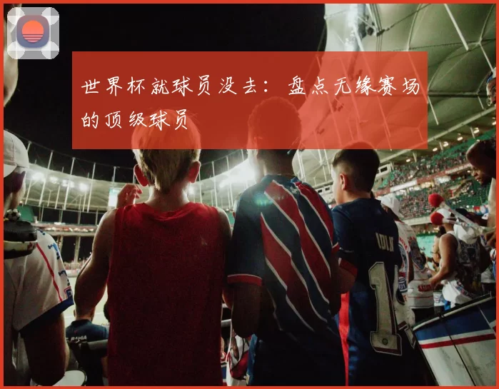 世界杯就球员没去：盘点无缘赛场的顶级球员