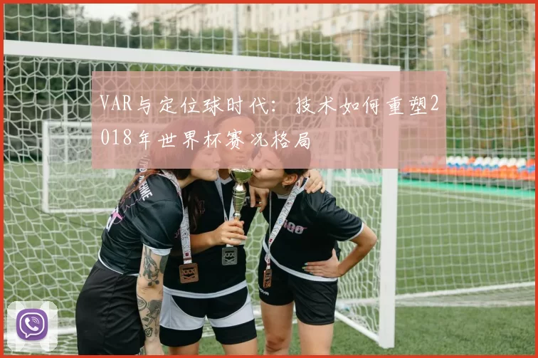 VAR与定位球时代:技术如何重塑2018年世界杯赛况格局