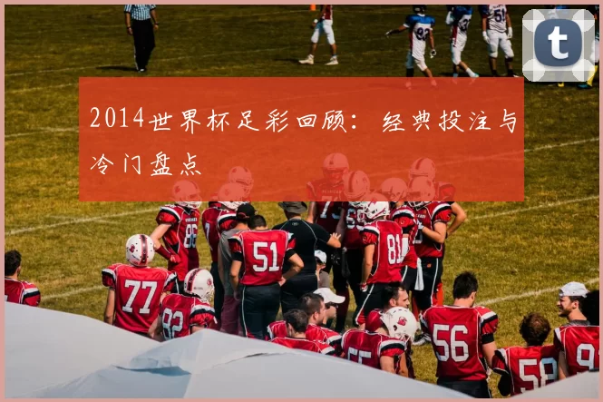 2014世界杯足彩回顾：经典投注与冷门盘点