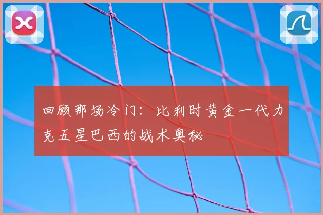 回顾那场冷门：比利时黄金一代力克五星巴西的战术奥秘
