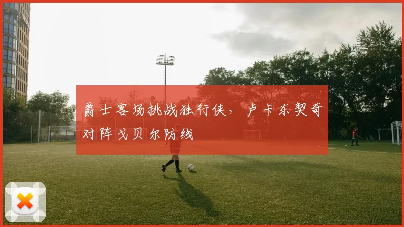 爵士客场挑战独行侠，卢卡东契奇对阵戈贝尔防线