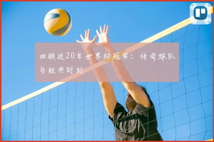 回顾近20年世界杯冠军：传奇球队与经典时刻