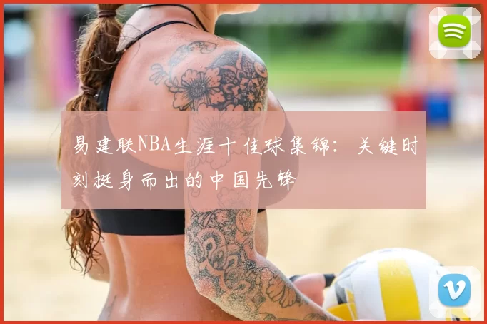 易建联NBA生涯十佳球集锦：关键时刻挺身而出的中国先锋