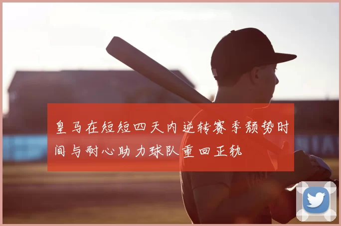 皇马在短短四天内逆转赛季颓势时间与耐心助力球队重回正轨