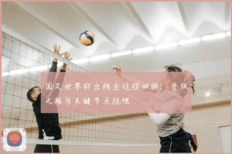 国足世界杯出线全过程回顾：晋级之路与关键节点梳理