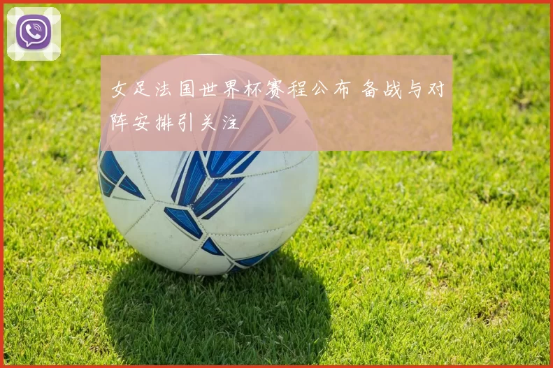 女足法国世界杯赛程公布 备战与对阵安排引关注