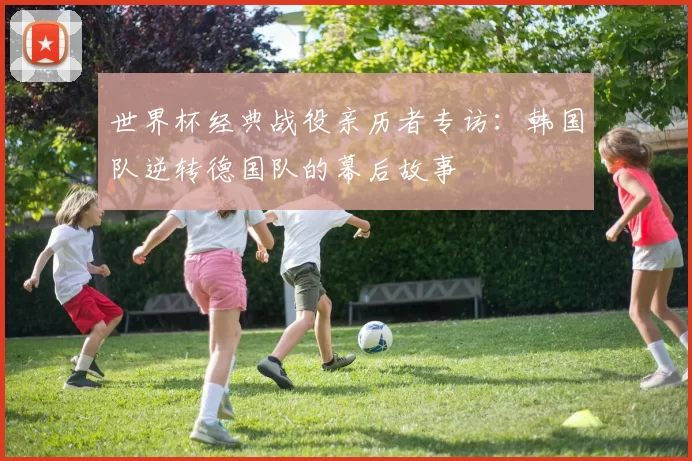 世界杯经典战役亲历者专访：韩国队逆转德国队的幕后故事
