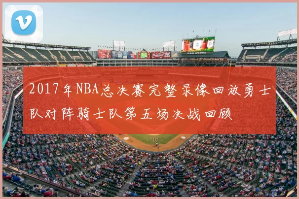 2017年NBA总决赛完整录像回放勇士队对阵骑士队第五场决战回顾