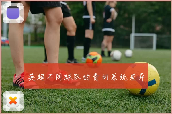 英超不同球队的青训系统差异