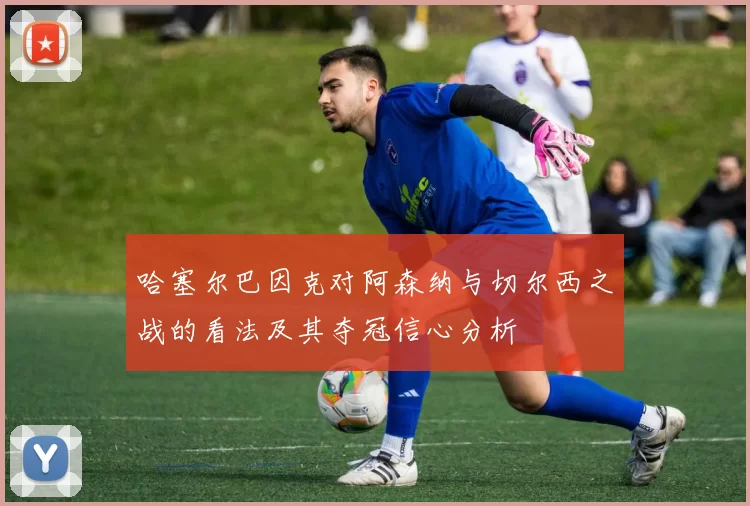 哈塞尔巴因克对阿森纳与切尔西之战的看法及其夺冠信心分析