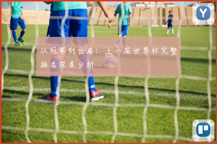 从冠军到出局：上一届世界杯完整排名深度分析