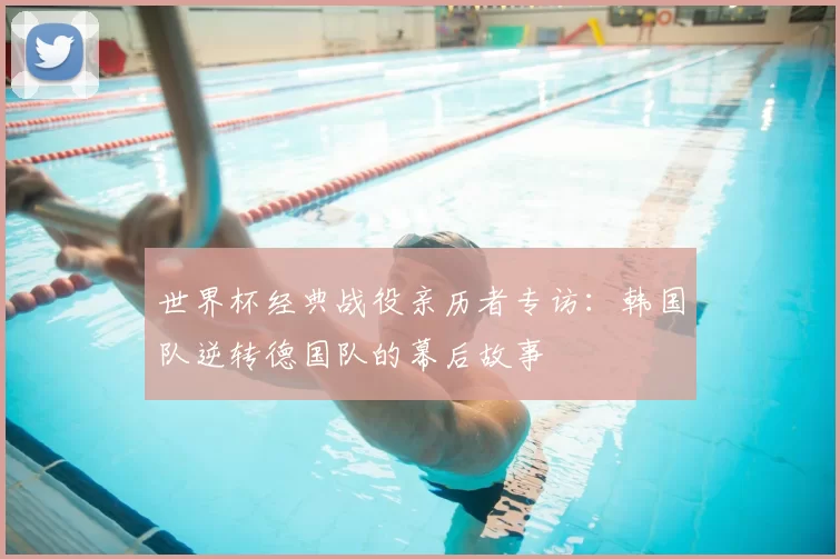 世界杯经典战役亲历者专访：韩国队逆转德国队的幕后故事