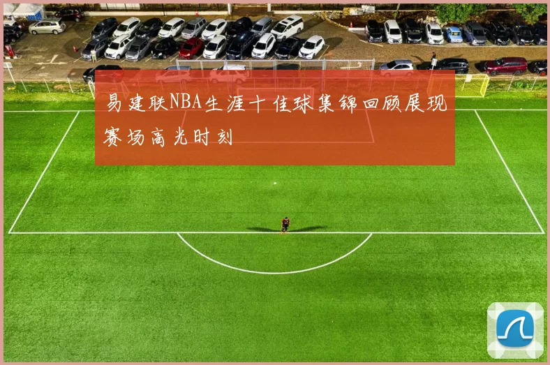 易建联NBA生涯十佳球集锦回顾展现赛场高光时刻