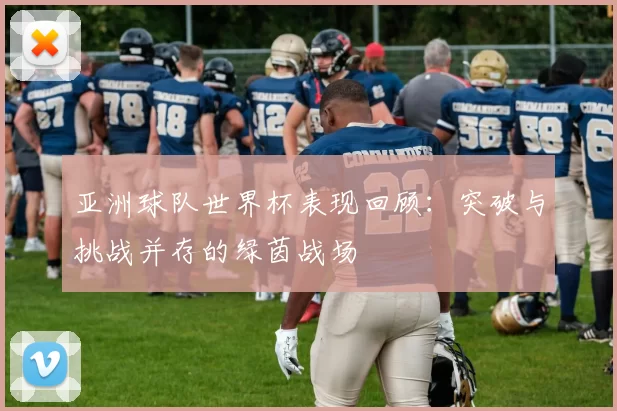 亚洲球队世界杯表现回顾：突破与挑战并存的绿茵战场